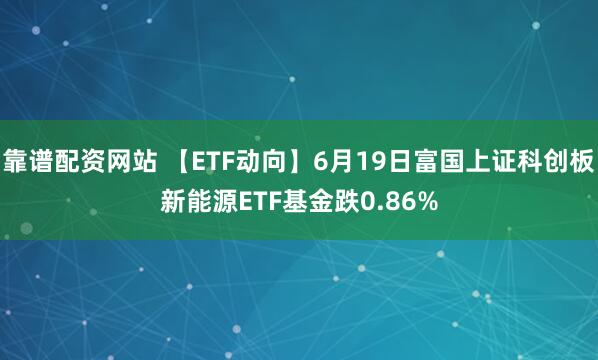 靠谱配资网站 【ETF动向】6月19日富国上证科创板新能源ETF基金跌0.86%