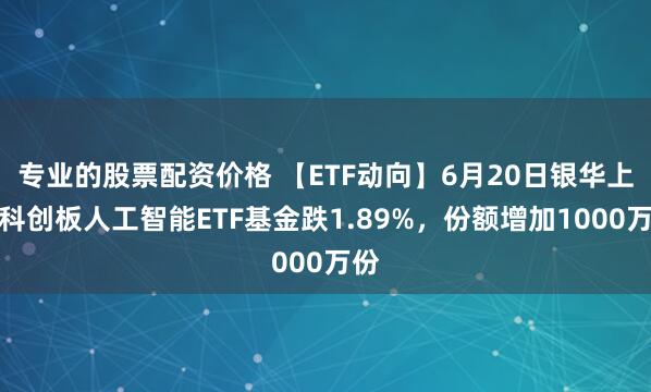 专业的股票配资价格 【ETF动向】6月20日银华上证科创板人工智能ETF基金跌1.89%，份额增加1000万份