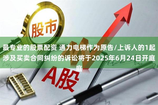 最专业的股票配资 通力电梯作为原告/上诉人的1起涉及买卖合同纠纷的诉讼将于2025年6月24日开庭