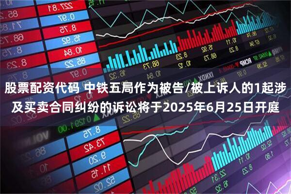 股票配资代码 中铁五局作为被告/被上诉人的1起涉及买卖合同纠纷的诉讼将于2025年6月25日开庭
