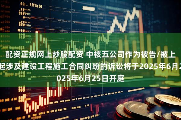 配资正规网上炒股配资 中核五公司作为被告/被上诉人的1起涉及建设工程施工合同纠纷的诉讼将于2025年6月25日开庭