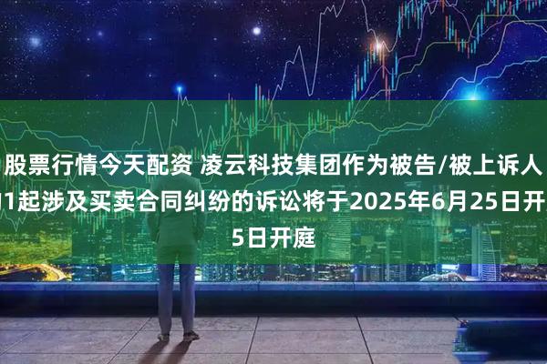 股票行情今天配资 凌云科技集团作为被告/被上诉人的1起涉及买卖合同纠纷的诉讼将于2025年6月25日开庭