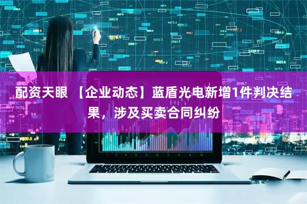 配资天眼 【企业动态】蓝盾光电新增1件判决结果，涉及买卖合同纠纷