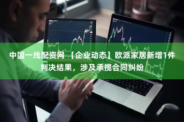 中国一线配资网 【企业动态】欧派家居新增1件判决结果，涉及承揽合同纠纷