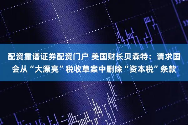 配资靠谱证券配资门户 美国财长贝森特：请求国会从“大漂亮”税收草案中删除“资本税”条款