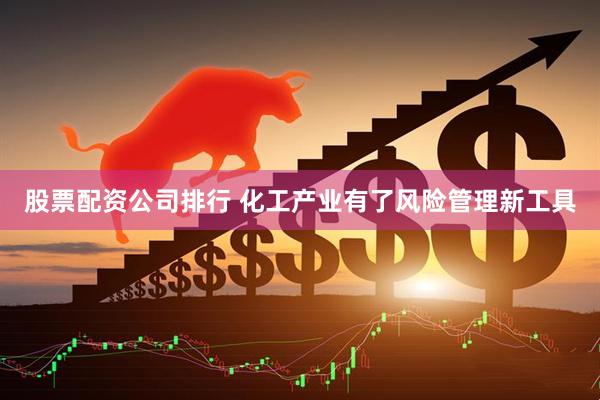 股票配资公司排行 化工产业有了风险管理新工具