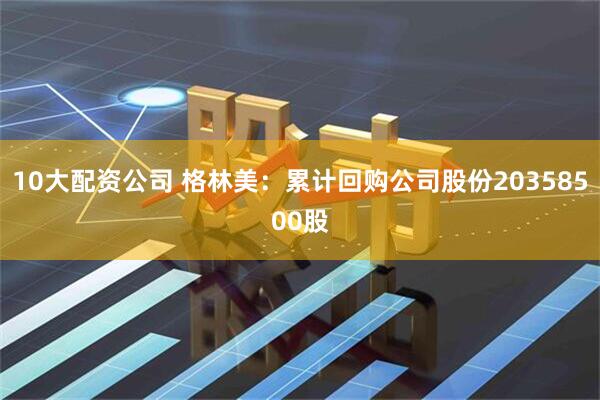 10大配资公司 格林美：累计回购公司股份20358500股
