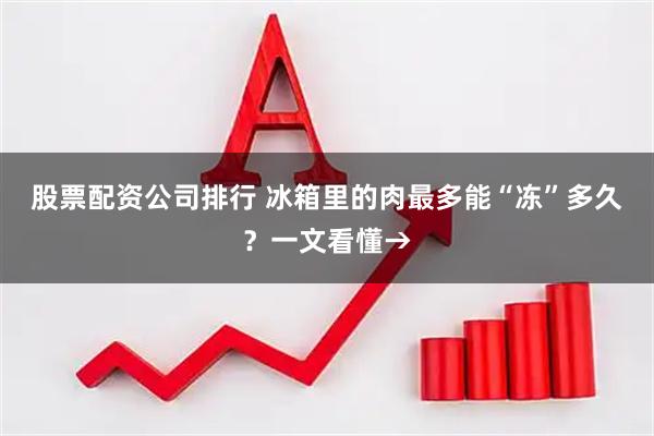 股票配资公司排行 冰箱里的肉最多能“冻”多久？一文看懂→