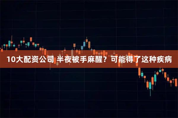 10大配资公司 半夜被手麻醒？可能得了这种疾病