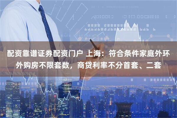 配资靠谱证券配资门户 上海：符合条件家庭外环外购房不限套数，商贷利率不分首套、二套