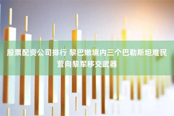 股票配资公司排行 黎巴嫩境内三个巴勒斯坦难民营向黎军移交武器
