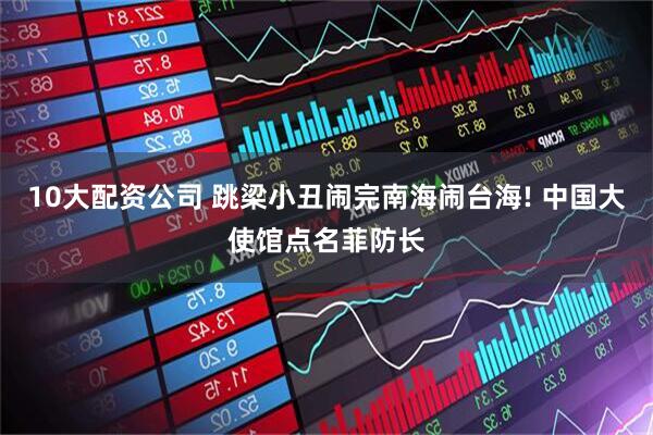 10大配资公司 跳梁小丑闹完南海闹台海! 中国大使馆点名菲防长