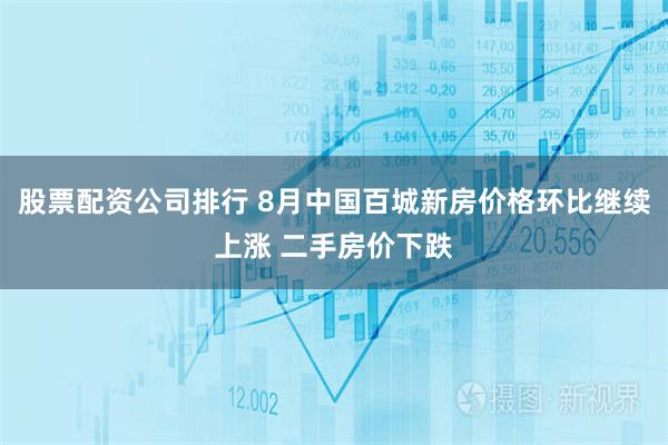 股票配资公司排行 8月中国百城新房价格环比继续上涨 二手房价下跌