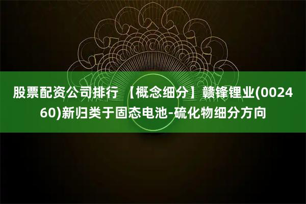 股票配资公司排行 【概念细分】赣锋锂业(002460)新归类于固态电池-硫化物细分方向