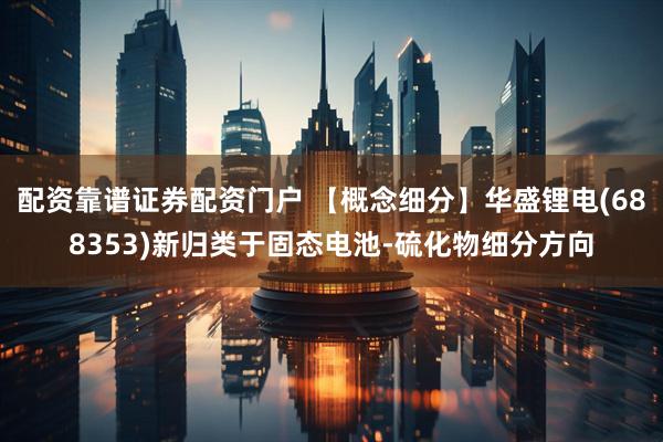 配资靠谱证券配资门户 【概念细分】华盛锂电(688353)新归类于固态电池-硫化物细分方向