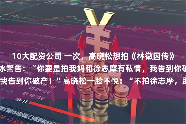10大配资公司 一次，高晓松想拍《林徽因传》，被林徽因的女儿梁再冰警告：“你要是拍我妈和徐志摩有私情，我告到你破产！”高晓松一脸不悦：“不拍徐志摩，那还有什么劲！”