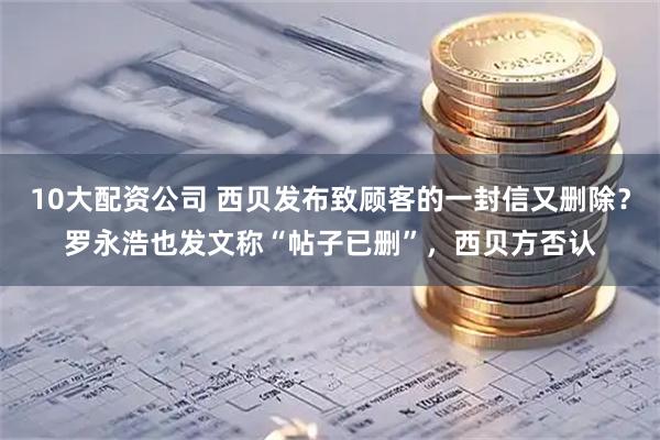 10大配资公司 西贝发布致顾客的一封信又删除？罗永浩也发文称“帖子已删”，西贝方否认
