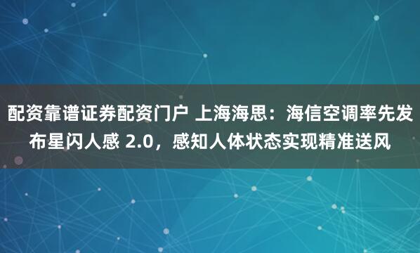 配资靠谱证券配资门户 上海海思：海信空调率先发布星闪人感 2.0，感知人体状态实现精准送风