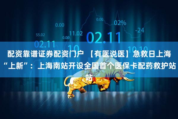 配资靠谱证券配资门户 【有医说医】急救日上海“上新”：上海南站开设全国首个医保卡配药救护站