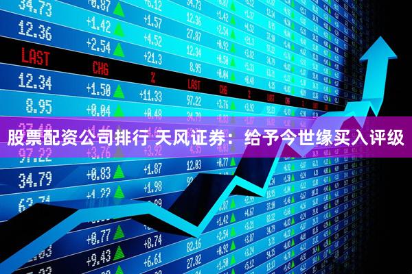 股票配资公司排行 天风证券：给予今世缘买入评级