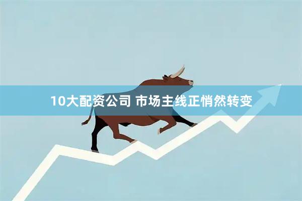 10大配资公司 市场主线正悄然转变