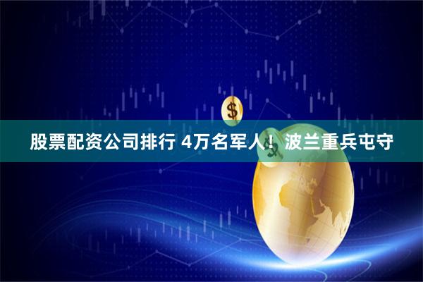 股票配资公司排行 4万名军人！波兰重兵屯守