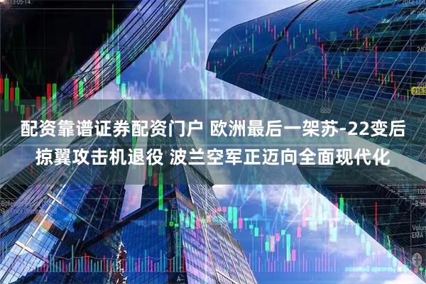 配资靠谱证券配资门户 欧洲最后一架苏-22变后掠翼攻击机退役 波兰空军正迈向全面现代化
