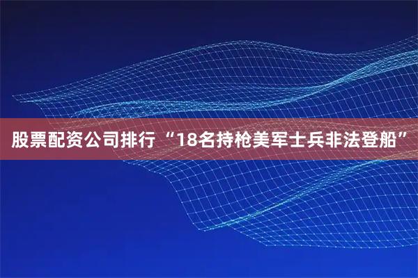 股票配资公司排行 “18名持枪美军士兵非法登船”
