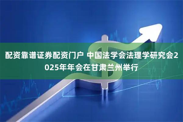 配资靠谱证券配资门户 中国法学会法理学研究会2025年年会在甘肃兰州举行