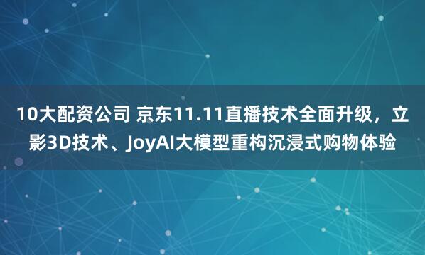 10大配资公司 京东11.11直播技术全面升级，立影3D技术、JoyAI大模型重构沉浸式购物体验