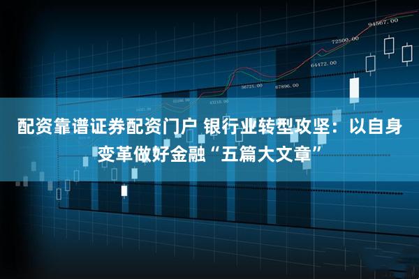 配资靠谱证券配资门户 银行业转型攻坚：以自身变革做好金融“五篇大文章”