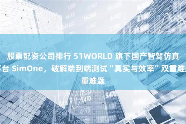 股票配资公司排行 51WORLD 旗下国产智驾仿真平台 SimOne，破解端到端测试“真实与效率”双重难题