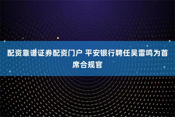 配资靠谱证券配资门户 平安银行聘任吴雷鸣为首席合规官