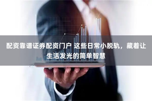 配资靠谱证券配资门户 这些日常小脱轨，藏着让生活发光的简单智慧