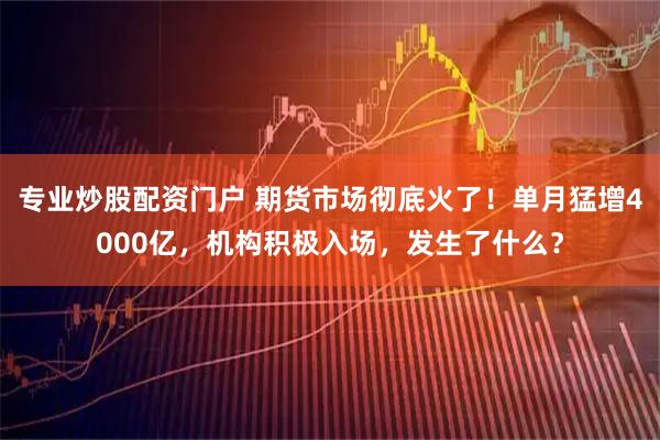 专业炒股配资门户 期货市场彻底火了！单月猛增4000亿，机构积极入场，发生了什么？