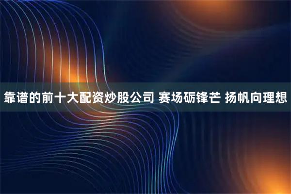 靠谱的前十大配资炒股公司 赛场砺锋芒 扬帆向理想