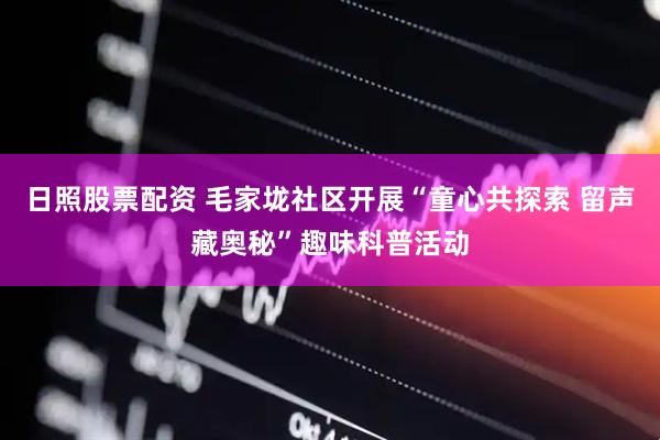 日照股票配资 毛家垅社区开展“童心共探索 留声藏奥秘”趣味科普活动