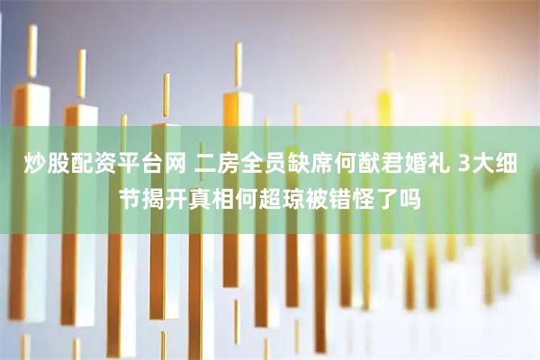 炒股配资平台网 二房全员缺席何猷君婚礼 3大细节揭开真相何超琼被错怪了吗