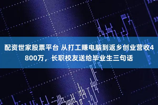 配资世家股票平台 从打工赚电脑到返乡创业营收4800万，长职校友送给毕业生三句话