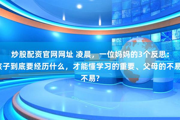 炒股配资官网网址 凌晨，一位妈妈的3个反思：孩子到底要经历什么，才能懂学习的重要、父母的不易?