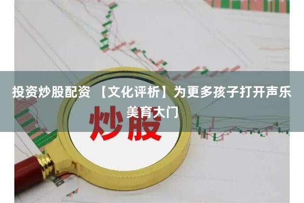 投资炒股配资 【文化评析】为更多孩子打开声乐美育大门